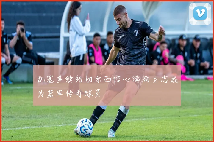 凯塞多续约切尔西信心满满立志成为蓝军传奇球员