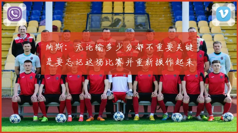纳斯：无论输多少分都不重要关键是要忘记这场比赛并重新振作起来