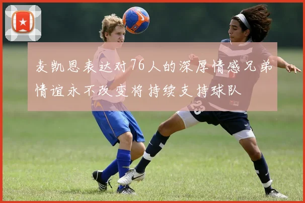 麦凯恩表达对76人的深厚情感兄弟情谊永不改变将持续支持球队
