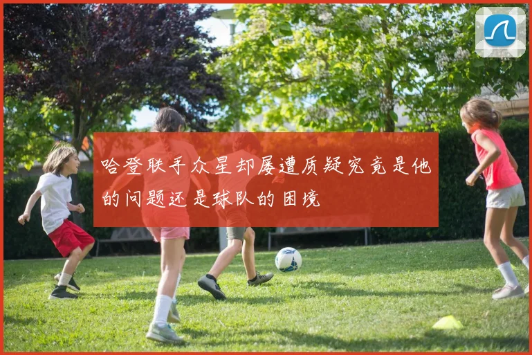 哈登联手众星却屡遭质疑究竟是他的问题还是球队的困境