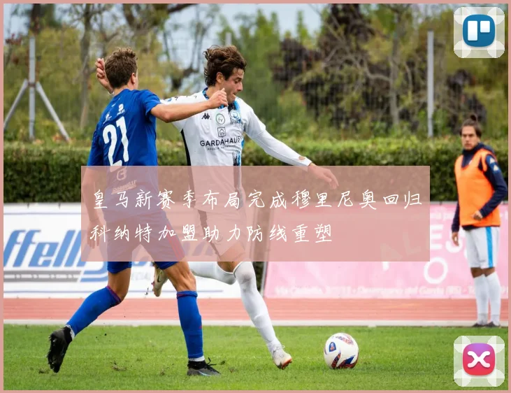 皇马新赛季布局完成穆里尼奥回归科纳特加盟助力防线重塑