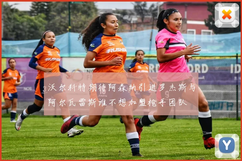 沃尔科特期待阿森纳引进罗杰斯与阿尔瓦雷斯谁不想加盟枪手团队