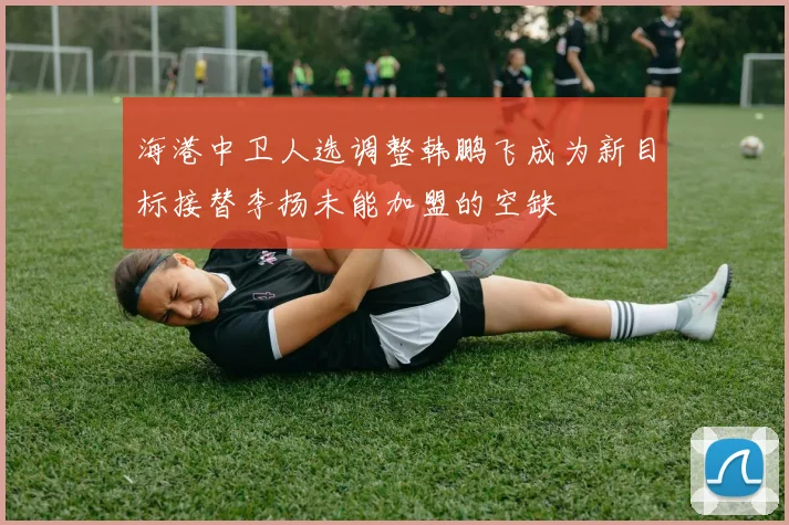 海港中卫人选调整韩鹏飞成为新目标接替李扬未能加盟的空缺