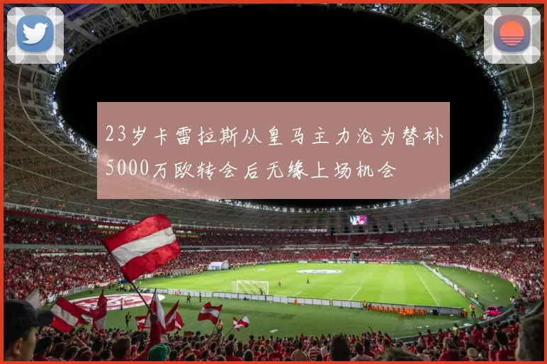 23岁卡雷拉斯从皇马主力沦为替补5000万欧转会后无缘上场机会