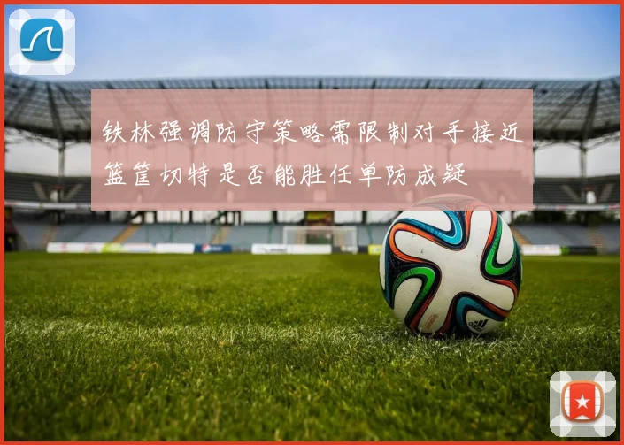 铁林强调防守策略需限制对手接近篮筐切特是否能胜任单防成疑